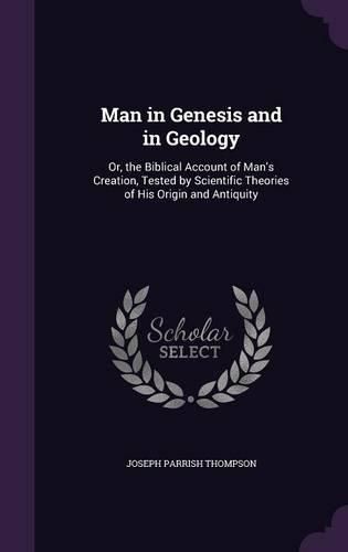 Cover image for Man in Genesis and in Geology: Or, the Biblical Account of Man's Creation, Tested by Scientific Theories of His Origin and Antiquity