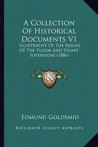 Cover image for A Collection of Historical Documents V1: Illustrative of the Reigns of the Tudor and Stuart Sovereigns (1886)