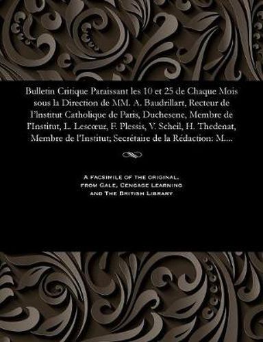 Bulletin Critique Paraissant Les 10 Et 25 de Chaque Mois Sous La Direction de MM. A. Baudrillart, Recteur de I'lnstitut Catholique de Paris, Duchesene, Membre de l'Institut, L. Lescoeur, F. Plessis, V. Scheil, H. Thedenat, Membre de l'Institut; Secr taire