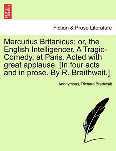 Cover image for Mercurius Britanicus; Or, the English Intelligencer. a Tragic-Comedy, at Paris. Acted with Great Applause. [in Four Acts and in Prose. by R. Braithwait.]