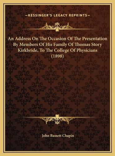 An Address on the Occasion of the Presentation by Members of His Family of Thomas Story Kirkbride, to the College of Physicians (1898)