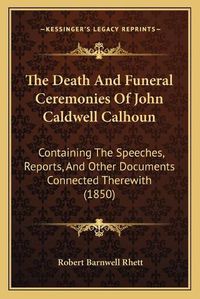 Cover image for The Death and Funeral Ceremonies of John Caldwell Calhoun: Containing the Speeches, Reports, and Other Documents Connected Therewith (1850)