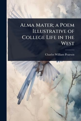 Cover image for Alma Mater; a Poem Illustrative of College Life in the West