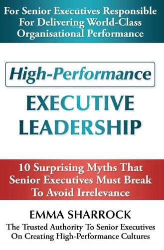 Cover image for High-Performance Executive Leadership: 10 Suprising Myths that Senior Executives Must Break to Avoid Irrelevance