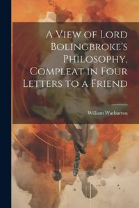 Cover image for A View of Lord Bolingbroke's Philosophy, Compleat in Four Letters to a Friend