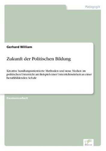 Cover image for Zukunft der Politischen Bildung: Kreative handlungsorientierte Methoden und neue Medien im politischen Unterricht am Beispiel einer Unterrichtseinheit an einer berufsbildenden Schule