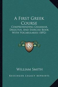 Cover image for A First Greek Course: Comprehending Grammar, Delectus, and Exercise Book with Vocabularies (1892)
