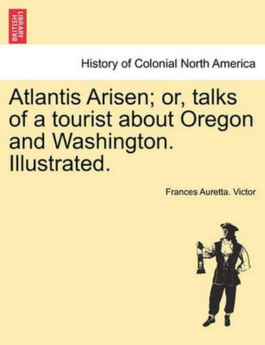 Cover image for Atlantis Arisen; Or, Talks of a Tourist about Oregon and Washington. Illustrated.