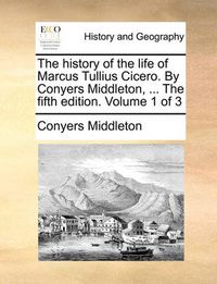 Cover image for The History of the Life of Marcus Tullius Cicero. by Conyers Middleton, ... the Fifth Edition. Volume 1 of 3