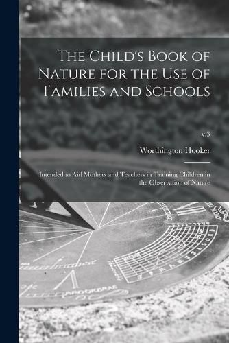 Cover image for The Child's Book of Nature for the Use of Families and Schools: Intended to Aid Mothers and Teachers in Training Children in the Observation of Nature; v.3