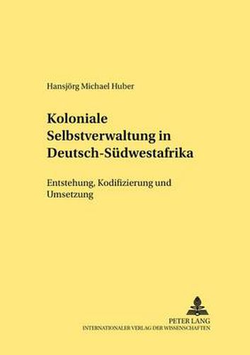 Cover image for Koloniale Selbstverwaltung in Deutsch-Suedwestafrika: Entstehung, Kodifizierung Und Umsetzung