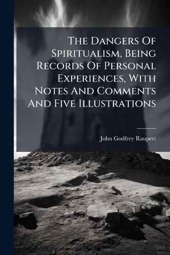 Cover image for The Dangers Of Spiritualism, Being Records Of Personal Experiences, With Notes And Comments And Five Illustrations