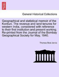 Cover image for Geographical and statistical memoir of the Konkun. The revenue and land tenures for western India, considered with reference to their first institution and present working. Re-printed from the Journal of the Bombay Geographical Society for May, 1840.