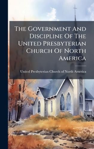 Cover image for The Government And Discipline Of The United Presbyterian Church Of North America