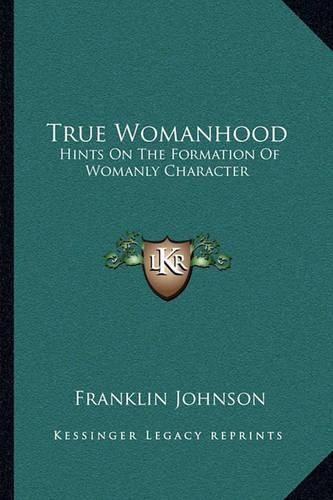 Cover image for True Womanhood: Hints on the Formation of Womanly Character