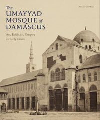 Cover image for The Umayyad Mosque of Damascus: Art, Faith and Empire in Early Islam