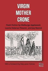 Cover image for Virgin, Mother, Crone: Flash Fiction by Walburga Appleseed, Laurie Delarue-Theurer, and Joy Manne, with a foreword by Mary-Jane Holmes
