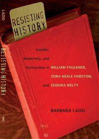 Cover image for Resisting History: Gender, Modernity, and Authorship in William Faulkner, Zora Neale Hurston, and Eudora Welty
