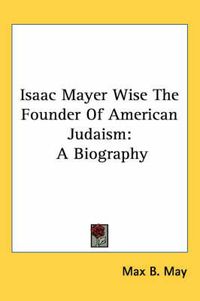 Cover image for Isaac Mayer Wise the Founder of American Judaism: A Biography
