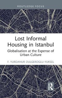 Cover image for Lost Informal Housing in Istanbul: Globalisation at the Expense of Urban Culture