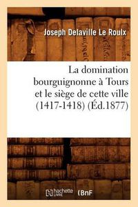 Cover image for La Domination Bourguignonne A Tours Et Le Siege de Cette Ville (1417-1418) (Ed.1877)