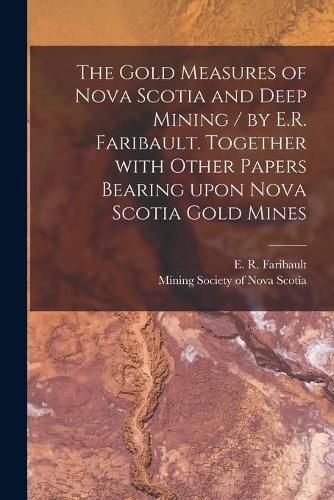 Cover image for The Gold Measures of Nova Scotia and Deep Mining / by E.R. Faribault. Together With Other Papers Bearing Upon Nova Scotia Gold Mines [microform]