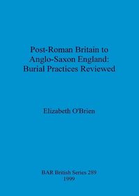 Cover image for Post-Roman Britain to Anglo-Saxon England: Burial Practices Reviewed