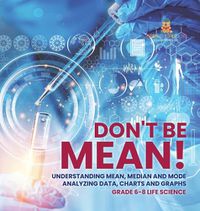 Cover image for Don't Be Mean! Understanding Mean, Median and Mode Analyzing Data, Charts and Graphs Grade 6-8 Life Science