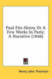 Cover image for Paul Fitz-Henry or a Few Weeks in Paris: A Narrative (1846)