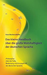 Cover image for Das kleine Handbuch uber die grosse Wahrhaftigkeit der deutschen Sprache: Philosophie uber die Tiefe, Bedeutung und Aussagekraft der deutschen Sprache