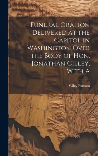 Cover image for Funeral Oration Delivered at the Capitol in Washington Over the Body of Hon. Jonathan Cilley, With A