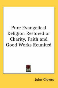 Cover image for Pure Evangelical Religion Restored or Charity, Faith and Good Works Reunited