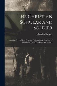 Cover image for The Christian Scholar and Soldier: Memoirs of Lewis Minor Coleman, Professor in the University of Virginia, Lt. Col. of First Reg't., Va. Artillery