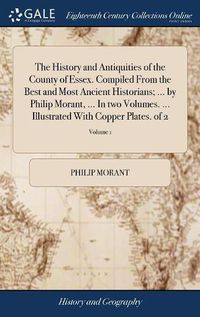 Cover image for The History and Antiquities of the County of Essex. Compiled From the Best and Most Ancient Historians; ... by Philip Morant, ... In two Volumes. ... Illustrated With Copper Plates. of 2; Volume 1