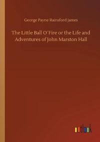 Cover image for The Little Ball OFire or the Life and Adventures of John Marston Hall