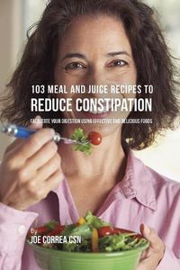 Cover image for 103 Meal and Juice Recipes to Reduce Constipation: Facilitate Your Digestion Using Effective and Delicious Foods