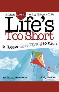 Cover image for Life's too Short to Leave Kite Flying to Kids: A Little Look at the Big Things in Life