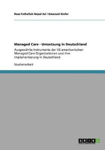Cover image for Managed Care - Umsetzung in Deutschland: Ausgewahlte Instrumente der US-amerikanischen Managed Care Organisationen und ihre Implementierung in Deutschland