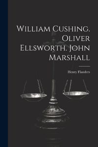 Cover image for William Cushing. Oliver Ellsworth. John Marshall