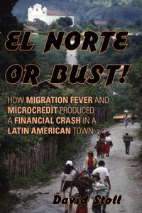 Cover image for El Norte or Bust!: How Migration Fever and Microcredit Produced a Financial Crash in a Latin American Town