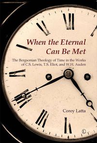 Cover image for When the Eternal Can Be Met: The Bergsonian Theology of Time in the Works of C.S. Lewis, T.S. Eliot and W.H. Auden