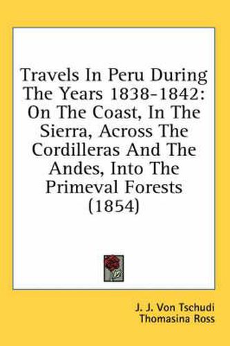 Cover image for Travels in Peru During the Years 1838-1842: On the Coast, in the Sierra, Across the Cordilleras and the Andes, Into the Primeval Forests (1854)