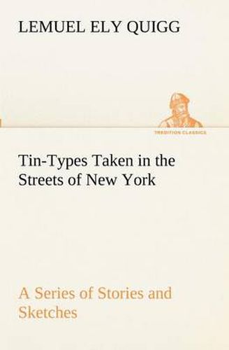 Cover image for Tin-Types Taken in the Streets of New York A Series of Stories and Sketches Portraying Many Singular Phases of Metropolitan Life