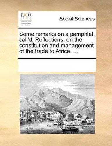 Cover image for Some Remarks on a Pamphlet, Call'd, Reflections, on the Constitution and Management of the Trade to Africa. ...