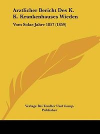 Cover image for Arztlicher Bericht Des K. K. Krankenhauses Wieden: Vom Solar-Jahre 1857 (1859)