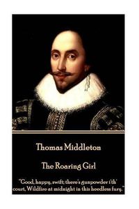 Cover image for Thomas Middleton - The Roaring Girl: Good, happy, swift; there's gunpowder i'th' court, Wildfire at midnight in this heedless fury.