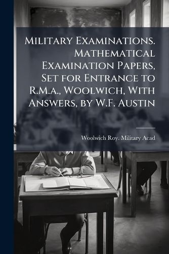 Cover image for Military Examinations. Mathematical Examination Papers, Set for Entrance to R.M.A., Woolwich, with Answers, by W.F. Austin