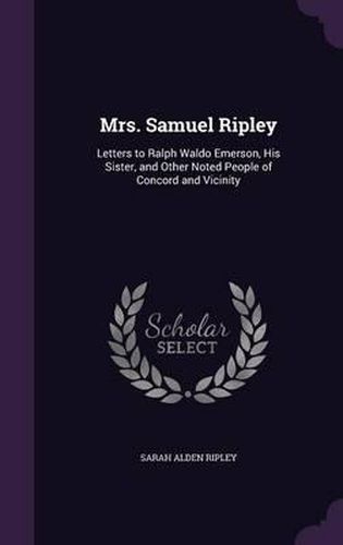 Mrs. Samuel Ripley: Letters to Ralph Waldo Emerson, His Sister, and Other Noted People of Concord and Vicinity