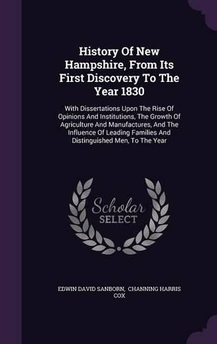 Cover image for History of New Hampshire, from Its First Discovery to the Year 1830: With Dissertations Upon the Rise of Opinions and Institutions, the Growth of Agriculture and Manufactures, and the Influence of Leading Families and Distinguished Men, to the Year