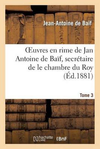 Cover image for Euvres En Rime de Jan Antoine de Baif, Secretaire de Le Chambre Du Roy. Tome 3